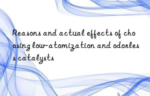 Reasons and actual effects of choosing low-atomization and odorless catalysts