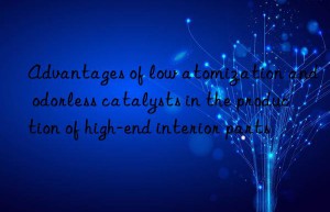 Advantages of low atomization and odorless catalysts in the production of high-end interior parts