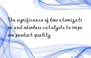 The significance of low atomization and odorless catalysts to improve product quality