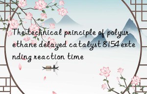 The technical principle of polyurethane delayed catalyst 8154 extending reaction time