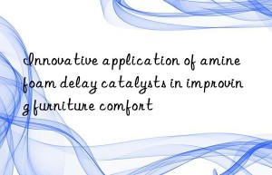 Innovative application of amine foam delay catalysts in improving furniture comfort