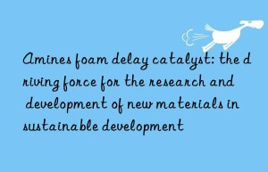 Amines foam delay catalyst: the driving force for the research and development of new materials in sustainable development