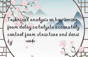Technical analysis on how amine foam delay catalysts accurately control foam structure and density