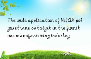The wide application of NIAX polyurethane catalyst in the furniture manufacturing industry