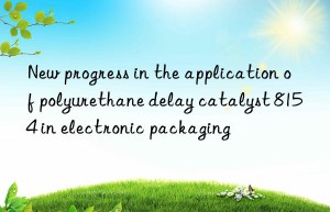 New progress in the application of polyurethane delay catalyst 8154 in electronic packaging