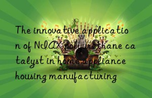 The innovative application of NIAX polyurethane catalyst in home appliance housing manufacturing