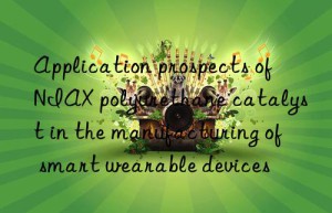 Application prospects of NIAX polyurethane catalyst in the manufacturing of smart wearable devices