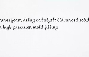 Amines foam delay catalyst: Advanced solutions for high-precision mold filling