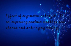 Effect of organotin catalyst T12 on improving product weather resistance and anti-aging ability