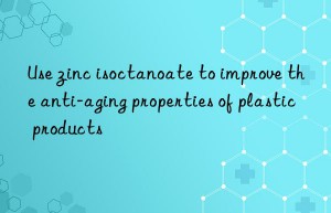 Use zinc isoctanoate to improve the anti-aging properties of plastic products