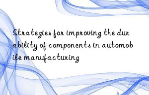 Strategies for improving the durability of components in automobile manufacturing