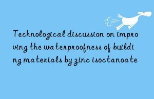 Technological discussion on improving the waterproofness of building materials by zinc isoctanoate