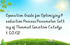Operation Guide for Optimizing Production Process Parameter Setting of Thermal Sensitive Catalyst SA102