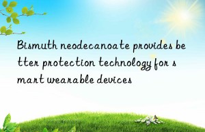 Bismuth neodecanoate provides better protection technology for smart wearable devices