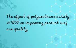 The effect of polyurethane catalyst 9727 on improving product surface quality