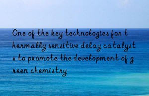One of the key technologies for thermally sensitive delay catalysts to promote the development of green chemistry