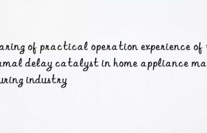 Sharing of practical operation experience of thermal delay catalyst in home appliance manufacturing industry