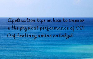 Application tips on how to improve the physical performance of CS90 of tertiary amine catalyst