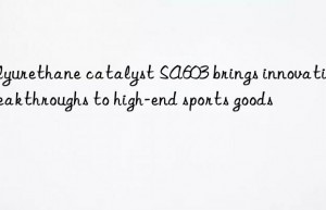 Polyurethane catalyst SA603 brings innovative breakthroughs to high-end sports goods