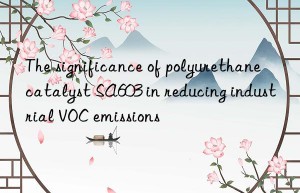 The significance of polyurethane catalyst SA603 in reducing industrial VOC emissions