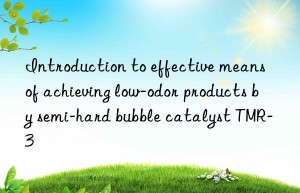 Introduction to effective means of achieving low-odor products by semi-hard bubble catalyst TMR-3