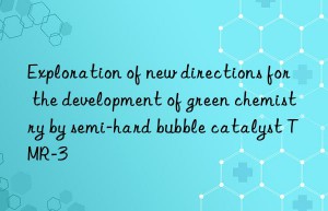 Exploration of new directions for the development of green chemistry by semi-hard bubble catalyst TMR-3