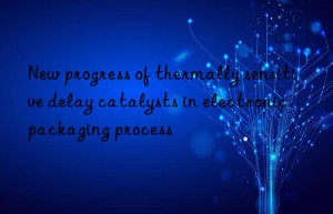 New progress of thermally sensitive delay catalysts in electronic packaging process