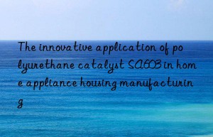 The innovative application of polyurethane catalyst SA603 in home appliance housing manufacturing