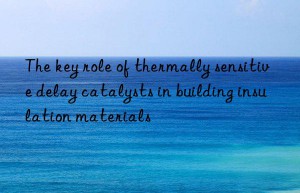 The key role of thermally sensitive delay catalysts in building insulation materials