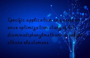 Specific application and performance optimization study of 4,4′-diaminodiphenylmethane in polyurethane elastomers