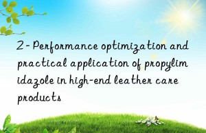 2 – Performance optimization and practical application of propylimidazole in high-end leather care products