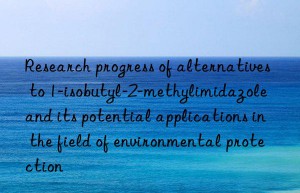 Research progress of alternatives to 1-isobutyl-2-methylimidazole and its potential applications in the field of environmental protection