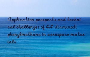Application prospects and technical challenges of 4,4′-diaminodiphenylmethane in aerospace materials