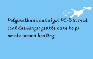 Polyurethane catalyst PC-5 in medical dressings: gentle care to promote wound healing