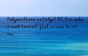 Polyurethane catalyst PC-5 in urban rail transit: fast access to cities