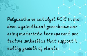 Polyurethane catalyst PC-5 in modern agricultural greenhouse covering materials: transparent protective umbrellas that support healthy growth of plants