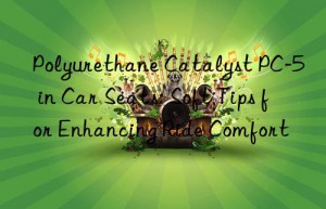 Polyurethane Catalyst PC-5 in Car Seats: Soft Tips for Enhancing Ride Comfort