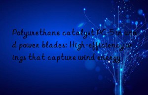 Polyurethane catalyst PC-5 in wind power blades: High-efficiency wings that capture wind energy