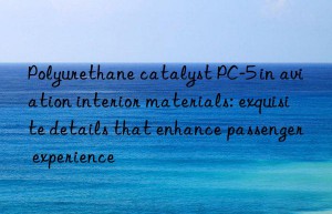 Polyurethane catalyst PC-5 in aviation interior materials: exquisite details that enhance passenger experience