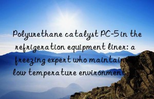 Polyurethane catalyst PC-5 in the refrigeration equipment liner: a freezing expert who maintains a low temperature environment