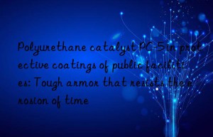 Polyurethane catalyst PC-5 in protective coatings of public facilities: Tough armor that resists the erosion of time