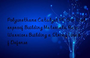 Polyurethane Catalyst PC-5 in Waterproof Building Materials: Rain Warriors Building a Strong Line of Defense