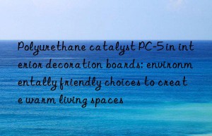 Polyurethane catalyst PC-5 in interior decoration boards: environmentally friendly choices to create warm living spaces