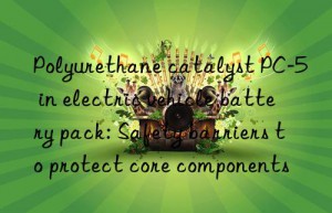 Polyurethane catalyst PC-5 in electric vehicle battery pack: Safety barriers to protect core components