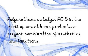 Polyurethane catalyst PC-5 in the shell of smart home products: a perfect combination of aesthetics and functions