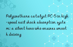 Polyurethane catalyst PC-5 in high-speed rail shock absorption system: a silent hero who ensures smooth driving