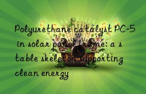Polyurethane catalyst PC-5 in solar panel frame: a stable skeleton supporting clean energy