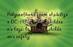 Polyurethane foam stabilizer DC-193 is used in children’s toys: to protect children’s safety