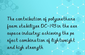 The contribution of polyurethane foam stabilizer DC-193 in the aerospace industry: achieving the perfect combination of lightweight and high strength