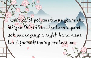 Function of polyurethane foam stabilizer DC-193 in electronic product packaging: a right-hand assistant for cushioning protection